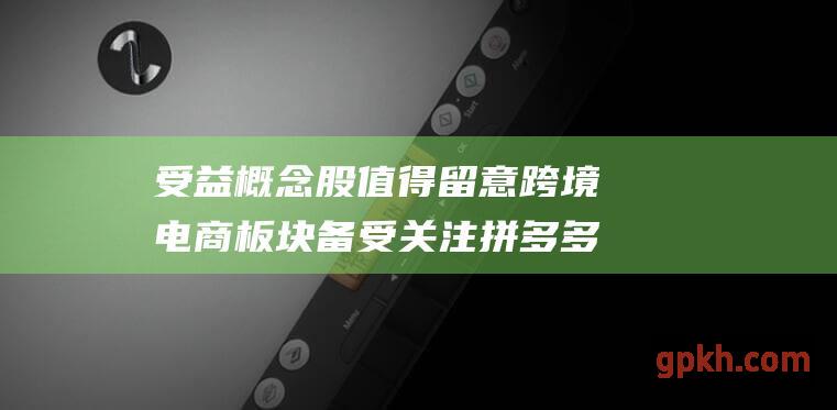 受益概念股值得留意 跨境电商板块备受关注 拼多多四季度营收超预期增长