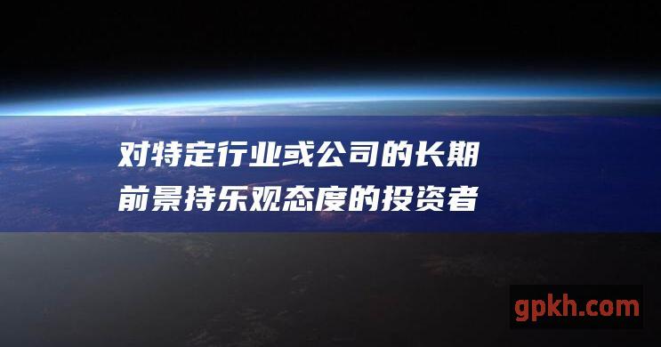 对特定行业或公司的长期前景持乐观态度的投资者。