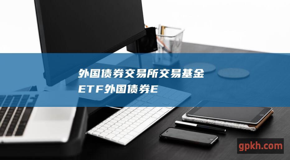 外国债券交易所交易基金（ETF）：外国债券ETF与外国债券共同基金类似，但可以在交易所交易，提供更大的流动性。