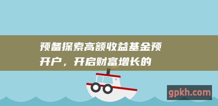 预备探索高额收益：基金预开户，开启财富增长的旅程