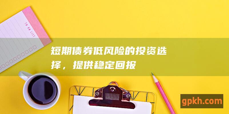 短期债券：低风险的投资选择，提供稳定回报