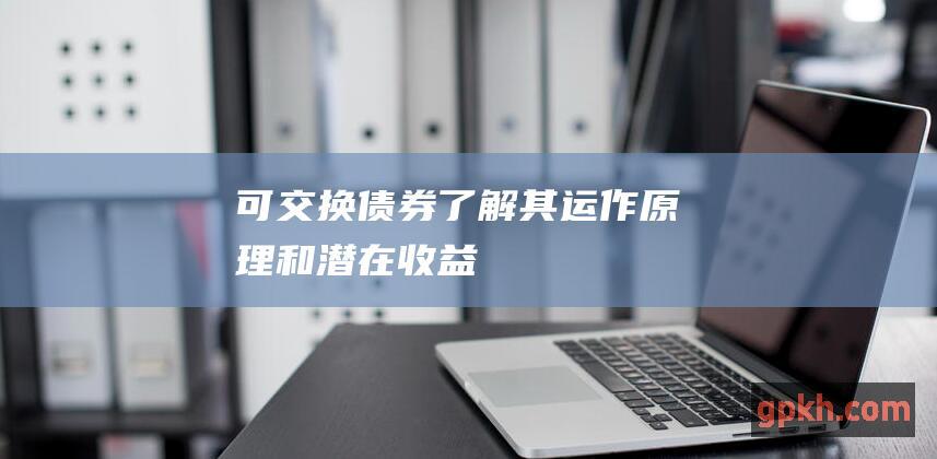 可交换债券：了解其运作原理和潜在收益