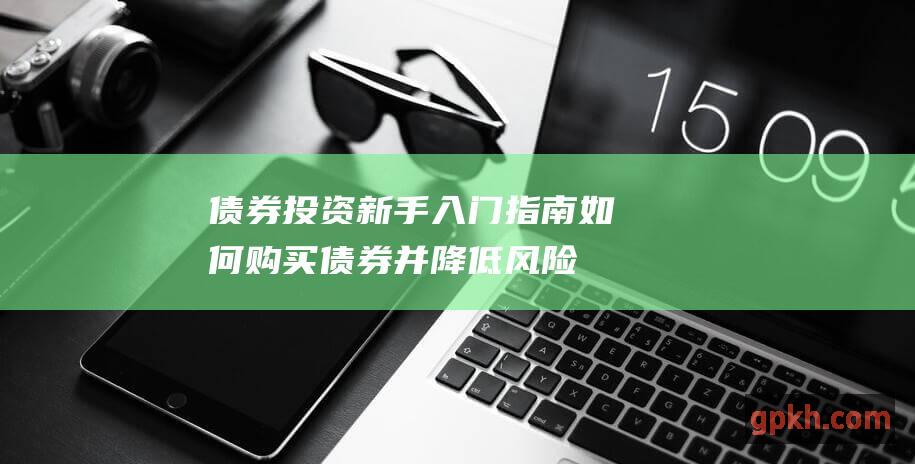 债券投资新手入门指南：如何购买债券并降低风险