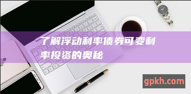 了解浮动利率债券：可变利率投资的奥秘