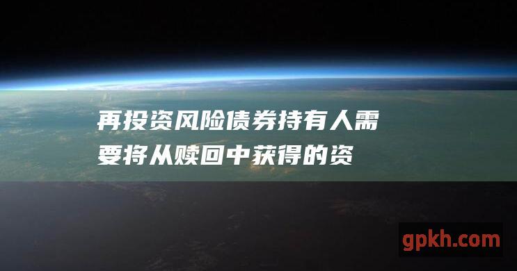 再投资风险：债券持有人需要将从赎回中获得的资金再投资。如果利率较低，再投资风险可能会更高。