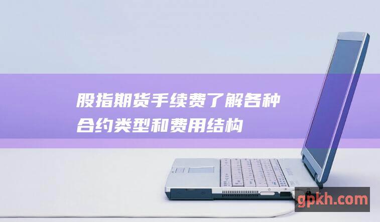 股指期货手续费：了解各种合约类型和费用结构