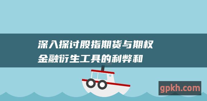 深入探讨股指期货与期权：金融衍生工具的利弊和应用