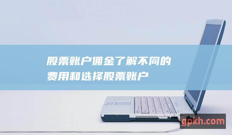 股票账户佣金：了解不同的费用和选择 (股票账户佣金是什么)