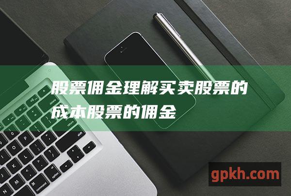 股票佣金：理解买卖股票的成本 (股票的佣金)