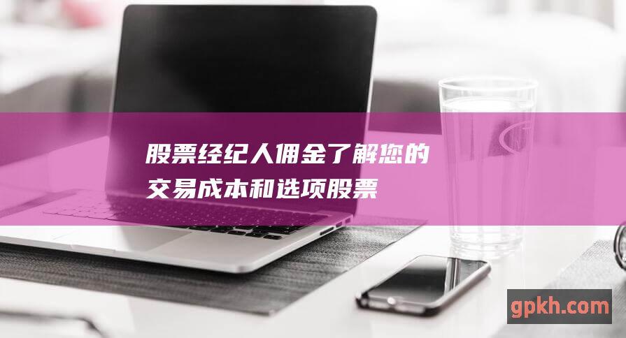 股票经纪人佣金：了解您的交易成本和选项 (股票经纪人佣金提成多少)