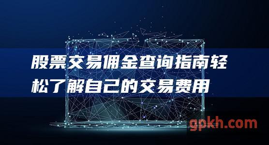 股票交易佣金查询指南：轻松了解自己的交易费用 (股票交易佣金一般是多少)