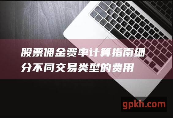 股票佣金费率计算指南：细分不同交易类型的费用 (股票佣金费率一般是多少)