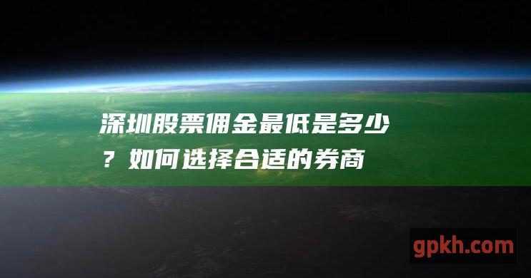 深圳股票佣金：最低是多少？如何选择合适的券商 (深圳股票佣金怎么算)