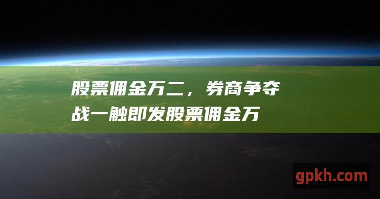 股票佣金万二，券商争夺战一触即发 (股票佣金万二是什么意思)