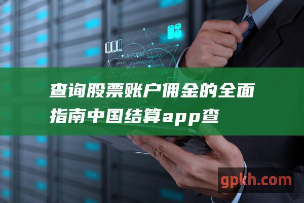 查询股票账户佣金的全面指南 (中国结算app查询股票账户)