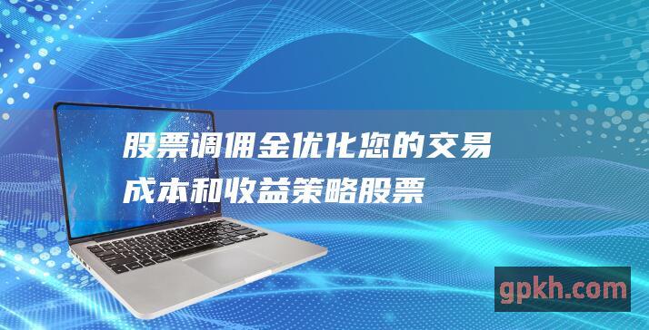 股票调佣金：优化您的交易成本和收益策略 (股票调佣金需要去营业厅吗)