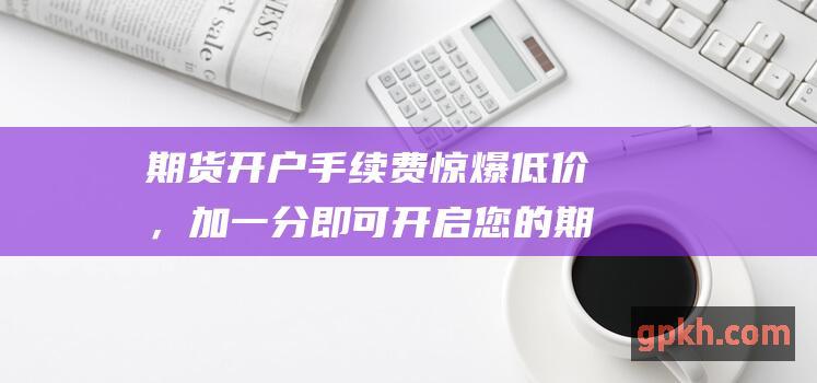 期货开户手续费惊爆低价，加一分即可开启您的期货交易之旅！