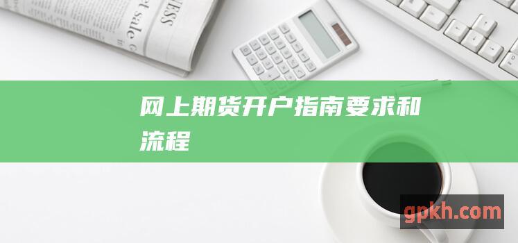 网上期货开户：指南、要求和流程