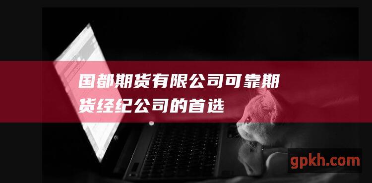 国都期货有限公司：可靠期货经纪公司的首选