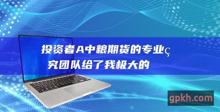 投资者A中粮期货的研究团队给了我极大的