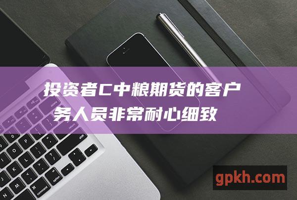 投资者C中粮期货的客户服务人员非常耐心细致