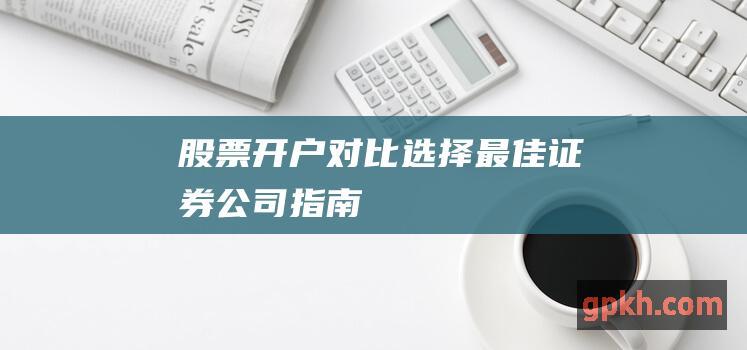 股票开户对比：选择最佳证券公司指南