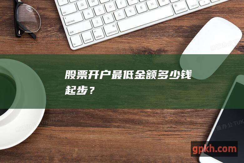 股票开户最低金额：多少钱起步？