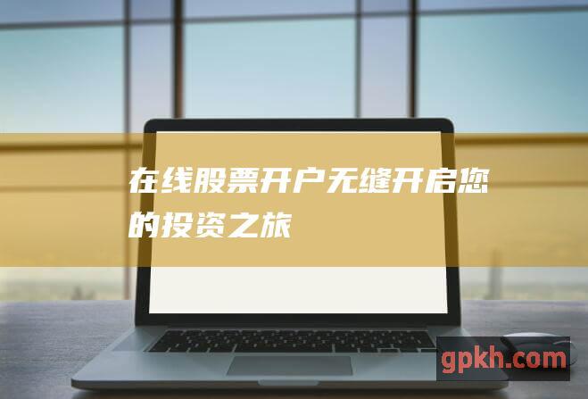 在线股票开户：无缝开启您的投资之旅