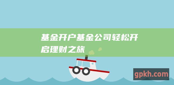 基金开户基金公司——轻松开启理财之旅