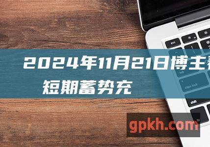 2024年11月21日博主看市精选 短期蓄势充分 静待放量突破