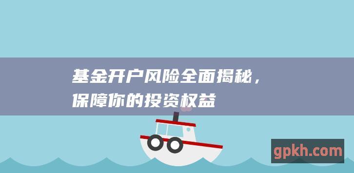 基金开户风险全面揭秘，保障你的投资权益