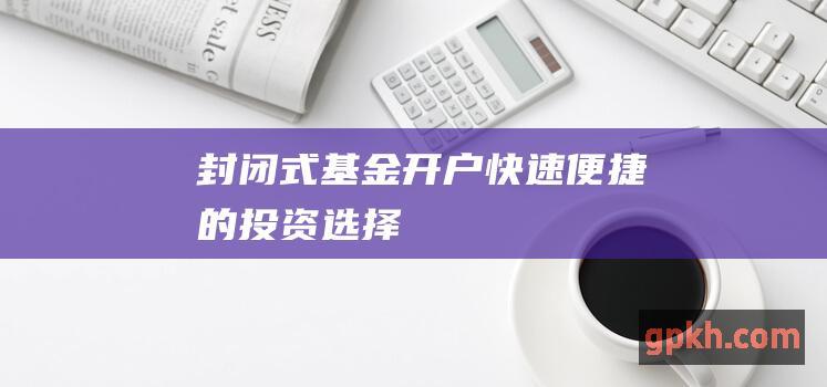 封闭式基金开户：快速、便捷的投资选择