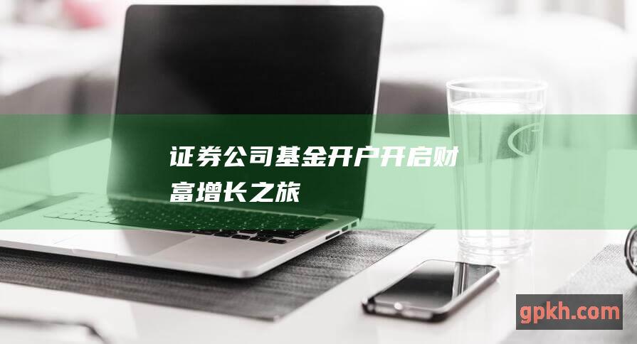 证券公司基金开户：开启财富增长之旅