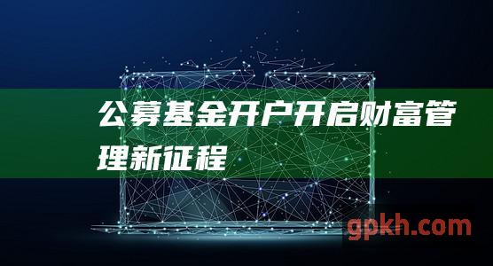 公募基金开户：开启财富管理新征程