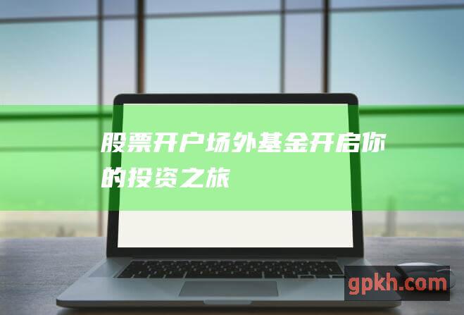 股票开户场外基金：开启你的投资之旅