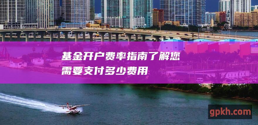 基金开户费率指南：了解您需要支付多少费用