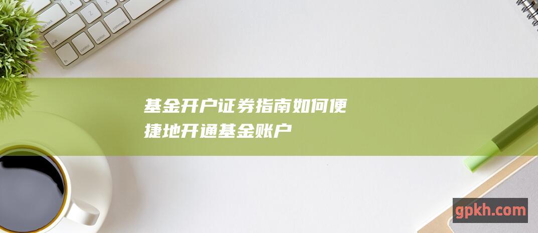 基金开户证券指南：如何便捷地开通基金账户