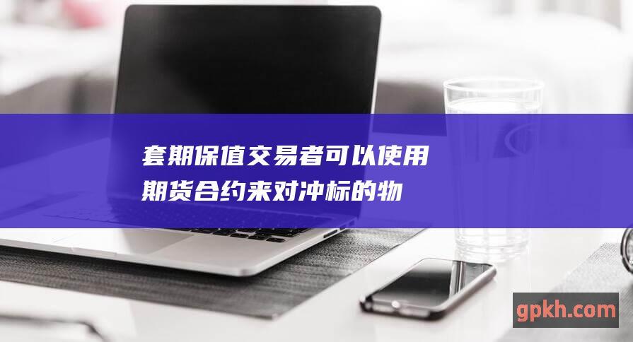 套期保值：交易者可以使用期货合约来对冲标的物的价格风险。通过在特定合约月份买入或卖出期货合约，交易者可以锁定未来某个特定日期的价格。