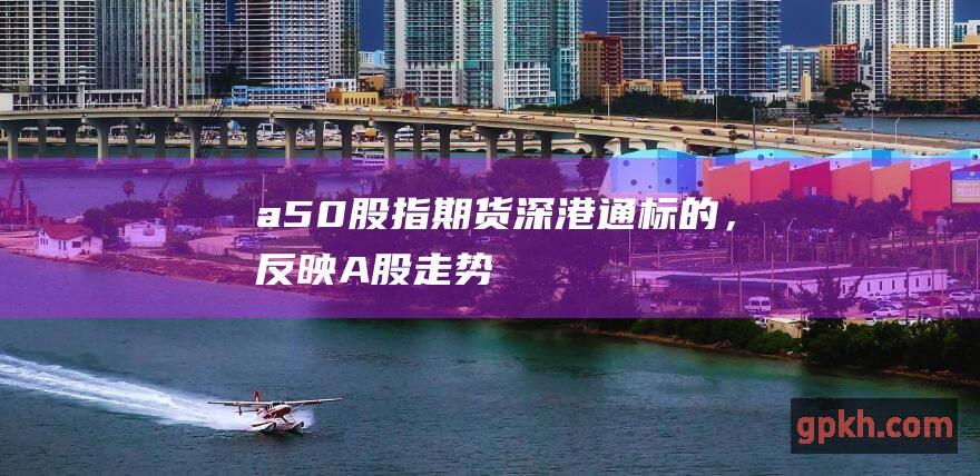 a50股指期货：深港通标的，反映A股走势