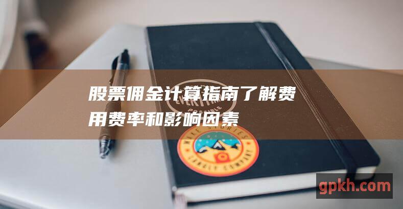 股票佣金计算指南：了解费用、费率和影响因素 (股票佣金计算公式)