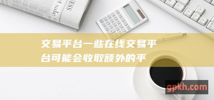 交易平台一些在线交易平台可能会收取额外的平