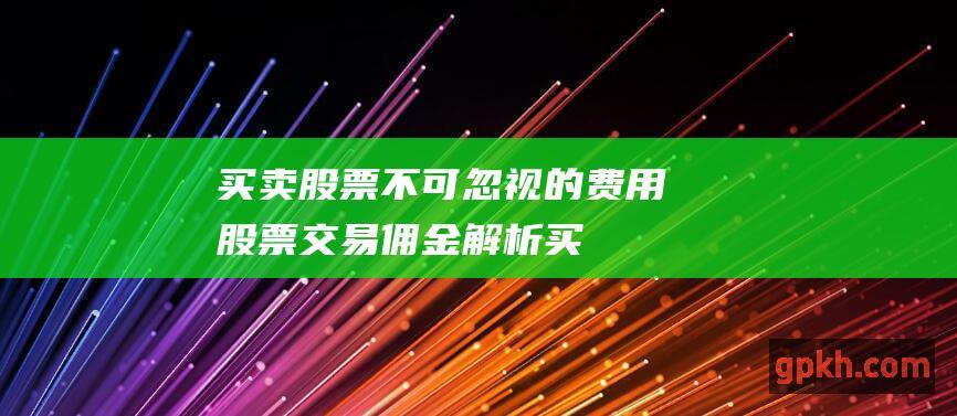 买卖股票不可忽视的费用：股票交易佣金解析 (买卖股票不可交易)