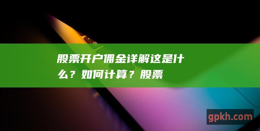 股票开户佣金详解：这是什么？如何计算？ (股票开户佣金一般是多少)