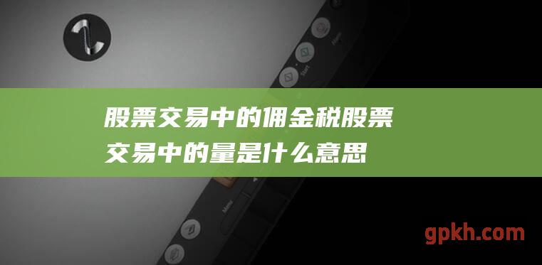 股票交易中的佣金税 (股票交易中的量是什么意思)