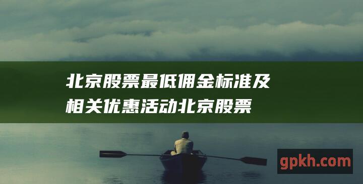 北京股票最低佣金标准及相关优惠活动 (北京股票最低价是多少)