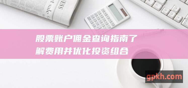 股票账户佣金查询指南：了解费用并优化投资组合 (股票账户佣金是什么)