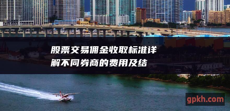 股票交易佣金收取标准：详解不同券商的费用及结构 (股票交易佣金一般是多少)