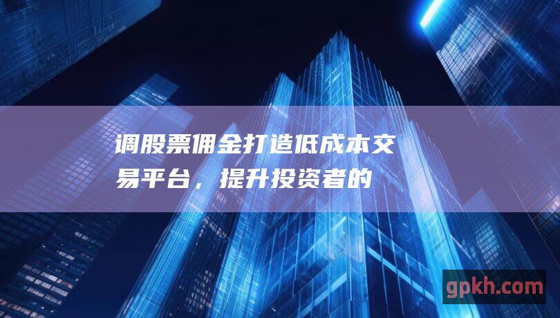 调股票佣金：打造低成本交易平台，提升投资者的盈利机会 (怎么调股票佣金)