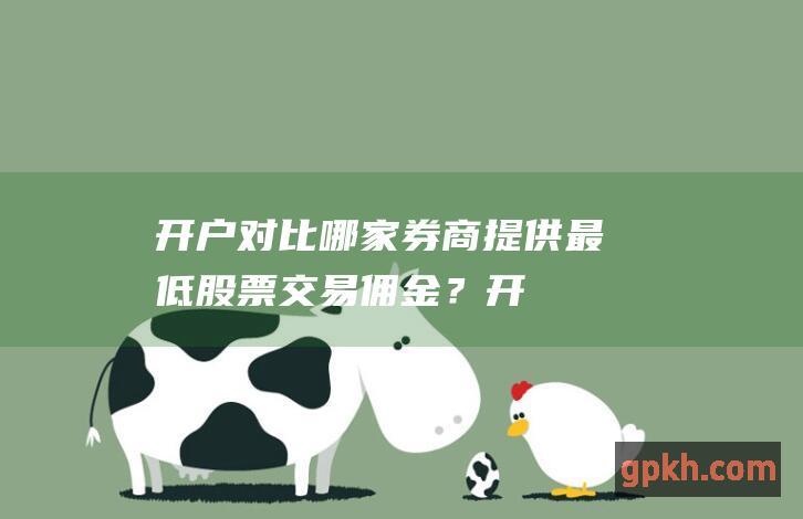 开户对比：哪家券商提供最低股票交易佣金？ (开户选哪个好)