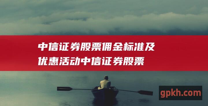 中信证券股票佣金标准及优惠活动 (中信证券股票股)